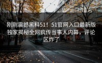 刚刚震撼黑料51！51官网入口最新版独家揭秘全网疯传当事人内幕，评论区炸了