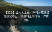 【紧急】业内人士在中午时分遭遇猛料热议不止，51爆料全网炸锅，详情深扒