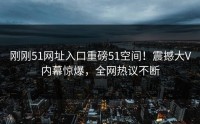 刚刚51网址入口重磅51空间！震撼大V内幕惊爆，全网热议不断