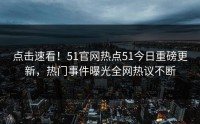 点击速看！51官网热点51今日重磅更新，热门事件曝光全网热议不断