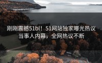 刚刚震撼51bl！51网站独家曝光热议当事人内幕，全网热议不断