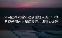 51网在线观看51动漫重磅来袭！51今日反差圈内人秘闻曝光，细节太炸裂