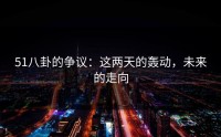 51八卦的争议：这两天的轰动，未来的走向