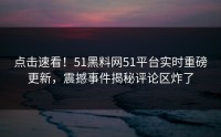点击速看！51黑料网51平台实时重磅更新，震撼事件揭秘评论区炸了