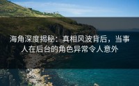 海角深度揭秘：真相风波背后，当事人在后台的角色异常令人意外