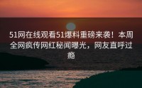 51网在线观看51爆料重磅来袭！本周全网疯传网红秘闻曝光，网友直呼过瘾