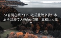 51官网在线入口51吃瓜重磅来袭！本周全网疯传大V秘闻惊爆，真相让人瞠目