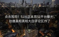 点击围观！51社区本周51平台曝光，劲爆真相真相大白评论区炸了