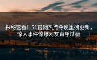 探秘速看！51官网热点今晚重磅更新，惊人事件惊爆网友直呼过瘾