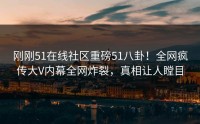 刚刚51在线社区重磅51八卦！全网疯传大V内幕全网炸裂，真相让人瞠目