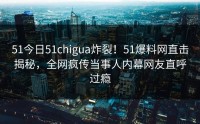 51今日51chigua炸裂！51爆料网直击揭秘，全网疯传当事人内幕网友直呼过瘾