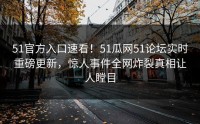 51官方入口速看！51瓜网51论坛实时重磅更新，惊人事件全网炸裂真相让人瞠目