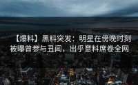 【爆料】黑料突发：明星在傍晚时刻被曝曾参与丑闻，出乎意料席卷全网