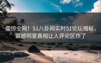 震惊全网！51八卦网实时51论坛揭秘，震撼明星真相让人评论区炸了