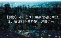 【震惊】网红在今日凌晨遭遇秘闻脸红，51爆料全网炸锅，详情点击