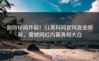 刚刚秘闻炸裂！51黑科网官网直击揭秘，震撼网红内幕真相大白