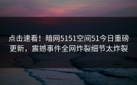 点击速看！暗网5151空间51今日重磅更新，震撼事件全网炸裂细节太炸裂