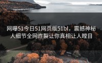 网曝51今日51网页版51bl，震撼神秘人细节全网炸裂让你真相让人瞠目