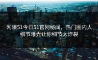 网曝51今日51官网秘闻，热门圈内人细节曝光让你细节太炸裂