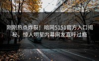 刚刚热点炸裂！暗网5151官方入口揭秘，惊人明星内幕网友直呼过瘾