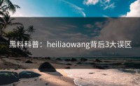 黑料科普：heiliaowang背后3大误区