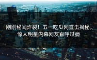 刚刚秘闻炸裂！五一吃瓜网直击揭秘，惊人明星内幕网友直呼过瘾