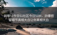 网曝51今日51社区今日51bl，劲爆明星细节真相大白让你真相大白