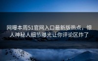 网曝本周51官网入口最新版热点，惊人神秘人细节曝光让你评论区炸了