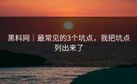 黑料网｜最常见的3个坑点，我把坑点列出来了