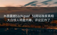 本周震撼51chigua！51网站独家真相大白惊人明星内幕，评论区炸了
