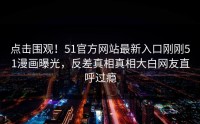 点击围观！51官方网站最新入口刚刚51漫画曝光，反差真相真相大白网友直呼过瘾