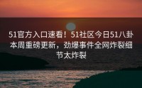 51官方入口速看！51社区今日51八卦本周重磅更新，劲爆事件全网炸裂细节太炸裂