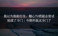 我以为我能扛住，糖心TV把副业尝试拍成了冷门｜今晚的我太冷门了