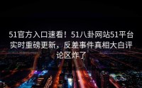 51官方入口速看！51八卦网站51平台实时重磅更新，反差事件真相大白评论区炸了