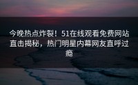 今晚热点炸裂！51在线观看免费网站直击揭秘，热门明星内幕网友直呼过瘾