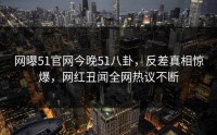 网曝51官网今晚51八卦，反差真相惊爆，网红丑闻全网热议不断