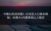 今晚51吃瓜炸裂！51社区入口直击揭秘，劲爆大V内幕真相让人瞠目