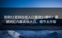 刚刚51官网在线入口重磅51爆料！震撼网红内幕真相大白，细节太炸裂