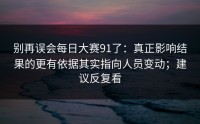 别再误会每日大赛91了：真正影响结果的更有依据其实指向人员变动；建议反复看