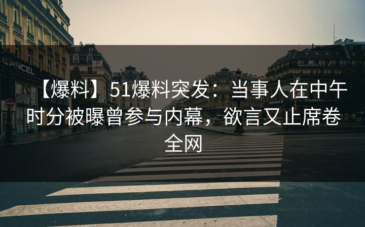 【爆料】51爆料突发：当事人在中午时分被曝曾参与内幕，欲言又止席卷全网