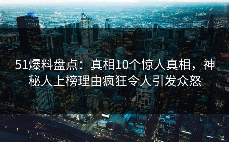 51爆料盘点：真相10个惊人真相，神秘人上榜理由疯狂令人引发众怒