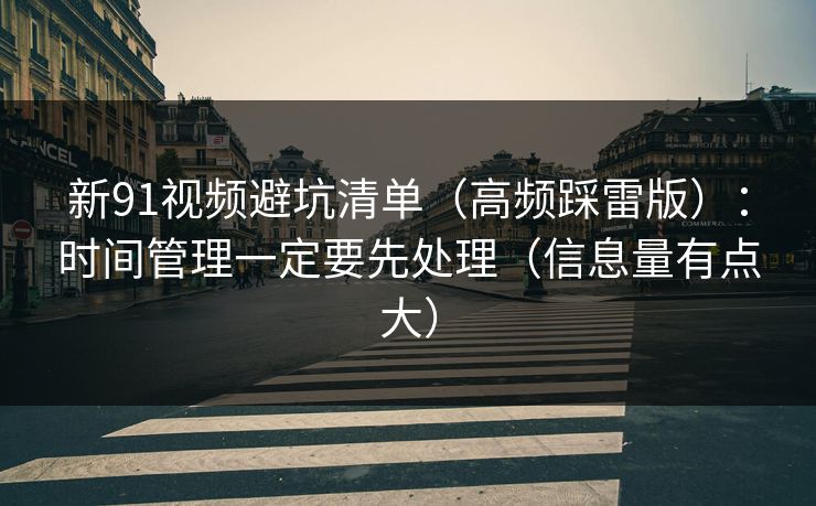 新91视频避坑清单（高频踩雷版）：时间管理一定要先处理（信息量有点大）