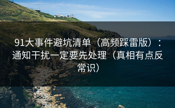 91大事件避坑清单（高频踩雷版）：通知干扰一定要先处理（真相有点反常识）