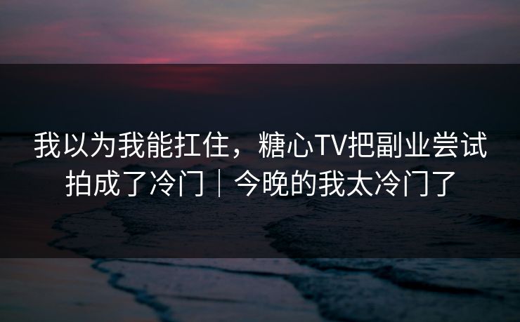 我以为我能扛住，糖心TV把副业尝试拍成了冷门｜今晚的我太冷门了