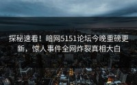 探秘速看！暗网5151论坛今晚重磅更新，惊人事件全网炸裂真相大白