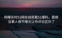 网曝实时51网在线观看51爆料，震撼当事人细节曝光让你评论区炸了
