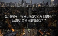 全网疯传！暗网51秘闻51今日更新，劲爆明星秘闻评论区炸了