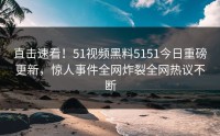 直击速看！51视频黑料5151今日重磅更新，惊人事件全网炸裂全网热议不断