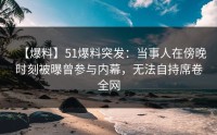 【爆料】51爆料突发：当事人在傍晚时刻被曝曾参与内幕，无法自持席卷全网