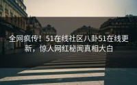 全网疯传！51在线社区八卦51在线更新，惊人网红秘闻真相大白